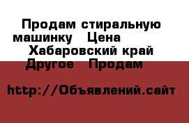 Продам стиральную машинку › Цена ­ 4 000 - Хабаровский край Другое » Продам   